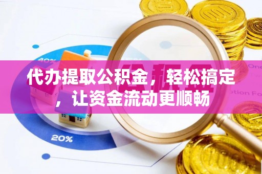 和县代办提取公积金，轻松搞定，让资金流动更顺畅