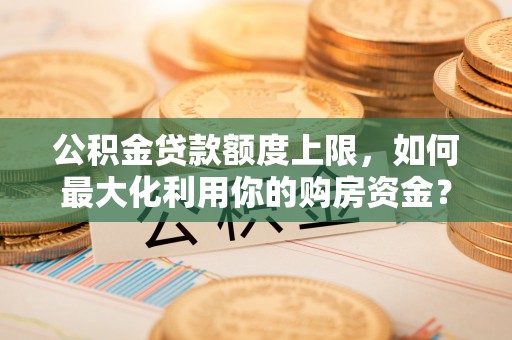 和县公积金贷款额度上限，如何最大化利用你的购房资金？