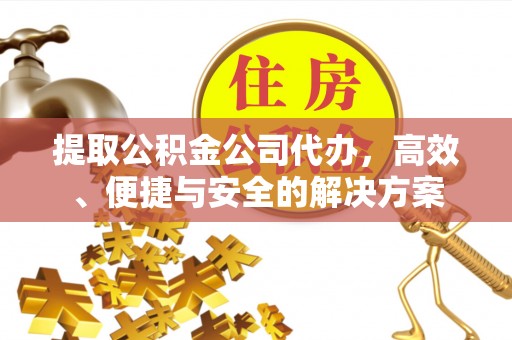 和县提取公积金公司代办，高效、便捷与安全的解决方案