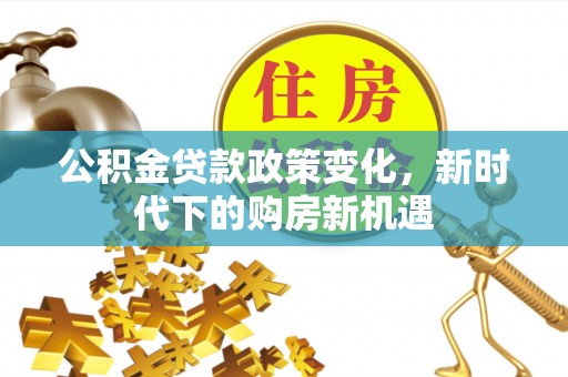 和县公积金贷款政策变化，新时代下的购房新机遇