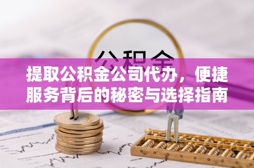 和县提取公积金公司代办，便捷服务背后的秘密与选择指南