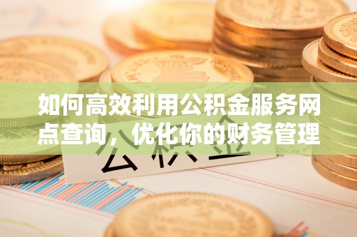 和县如何高效利用公积金服务网点查询，优化你的财务管理