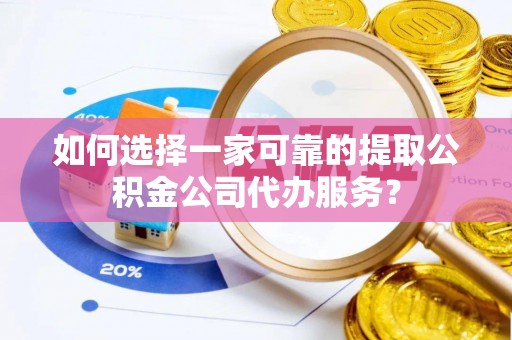 和县如何选择一家可靠的提取公积金公司代办服务？