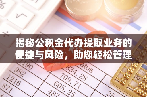 和县揭秘公积金代办提取业务的便捷与风险，助您轻松管理财务
