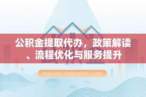 和县公积金提取代办，政策解读、流程优化与服务提升
