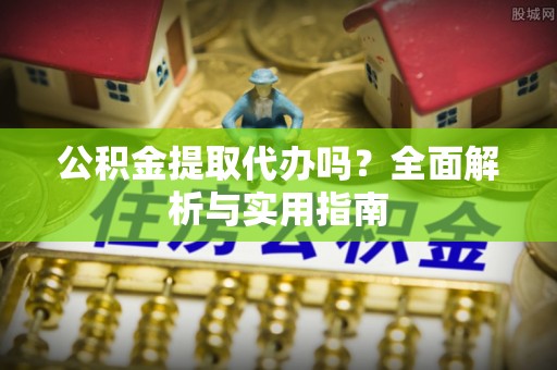 和县公积金提取代办吗？全面解析与实用指南