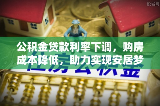 和县公积金贷款利率下调，购房成本降低，助力实现安居梦