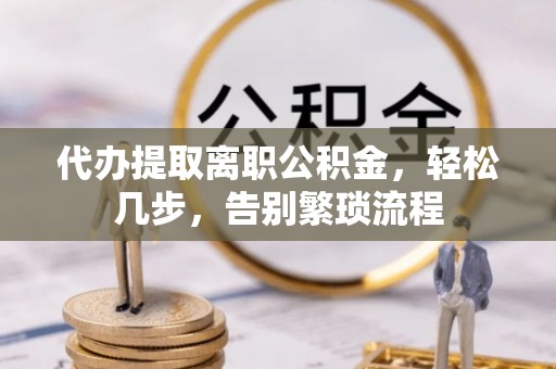 和县代办提取离职公积金，轻松几步，告别繁琐流程