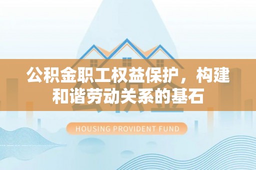 和县公积金职工权益保护，构建和谐劳动关系的基石