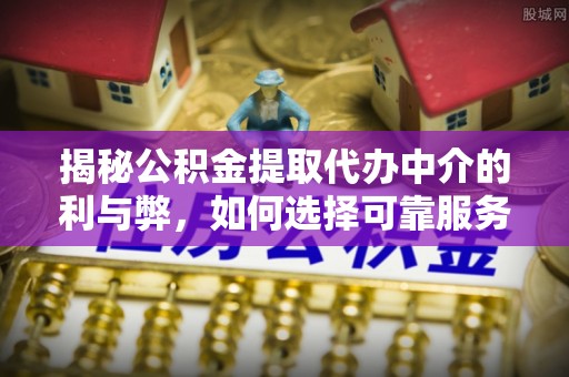 和县揭秘公积金提取代办中介的利与弊，如何选择可靠服务？