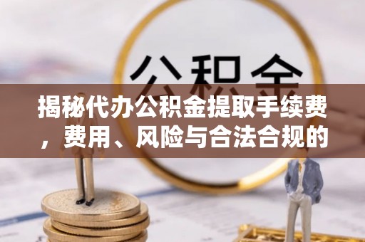 和县揭秘代办公积金提取手续费，费用、风险与合法合规的全解析