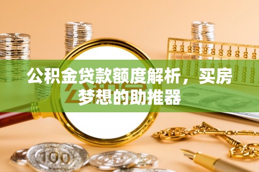 和县公积金贷款额度解析，买房梦想的助推器