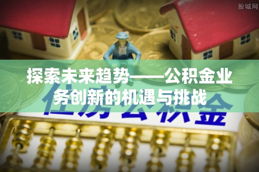 和县探索未来趋势——公积金业务创新的机遇与挑战