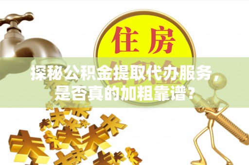 和县探秘公积金提取代办服务，是否真的加粗靠谱？