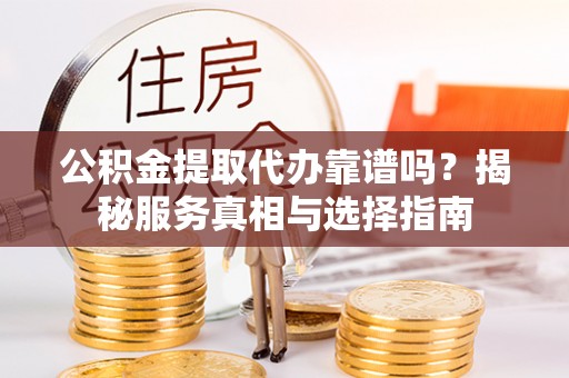 和县公积金提取代办靠谱吗？揭秘服务真相与选择指南