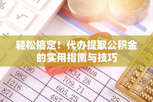 和县轻松搞定！代办提取公积金的实用指南与技巧