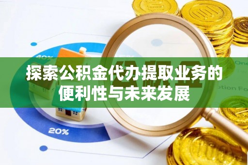 和县探索公积金代办提取业务的便利性与未来发展