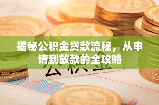 和县揭秘公积金贷款流程，从申请到放款的全攻略