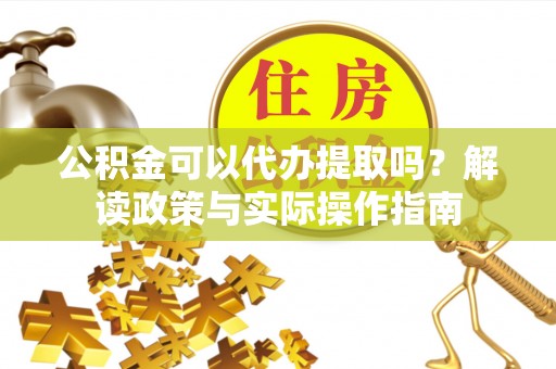 和县公积金可以代办提取吗？解读政策与实际操作指南