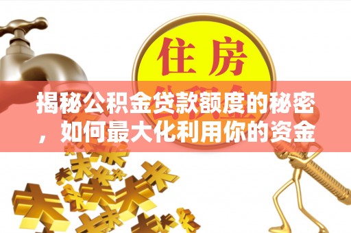 和县揭秘公积金贷款额度的秘密，如何最大化利用你的资金