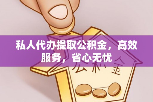 和县私人代办提取公积金，高效服务，省心无忧