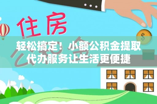 和县轻松搞定！小额公积金提取代办服务让生活更便捷