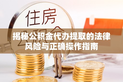 和县揭秘公积金代办提取的法律风险与正确操作指南