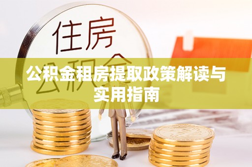 和县公积金租房提取政策解读与实用指南