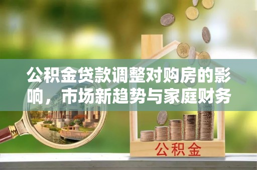 和县公积金贷款调整对购房的影响，市场新趋势与家庭财务规划