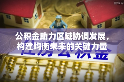 和县公积金助力区域协调发展，构建均衡未来的关键力量
