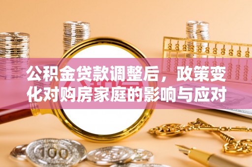 和县公积金贷款调整后，政策变化对购房家庭的影响与应对策略