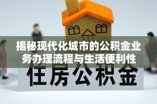 和县揭秘现代化城市的公积金业务办理流程与生活便利性