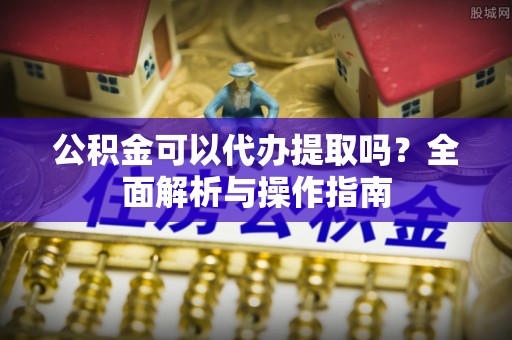 和县公积金可以代办提取吗？全面解析与操作指南