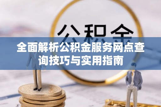 和县全面解析公积金服务网点查询技巧与实用指南