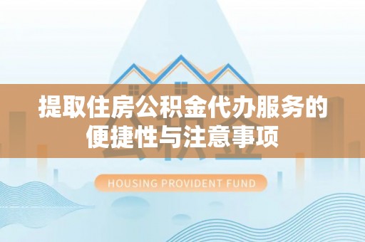 和县提取住房公积金代办服务的便捷性与注意事项