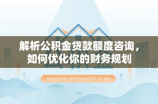 和县解析公积金贷款额度咨询，如何优化你的财务规划
