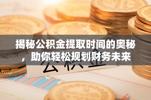 和县揭秘公积金提取时间的奥秘，助你轻松规划财务未来