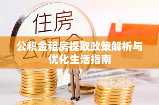 和县公积金租房提取政策解析与优化生活指南