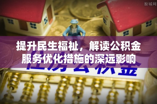 和县提升民生福祉，解读公积金服务优化措施的深远影响