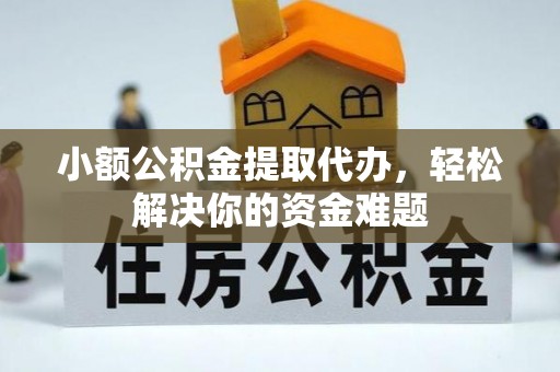 和县小额公积金提取代办，轻松解决你的资金难题