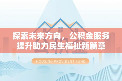 和县探索未来方向，公积金服务提升助力民生福祉新篇章