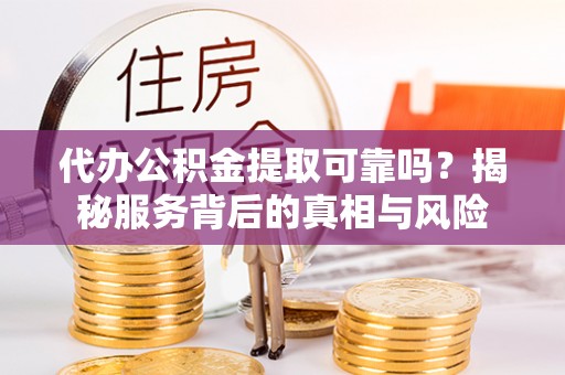 和县代办公积金提取可靠吗？揭秘服务背后的真相与风险