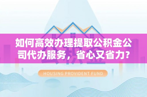 和县如何高效办理提取公积金公司代办服务，省心又省力？