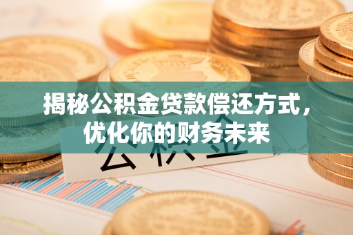 和县揭秘公积金贷款偿还方式，优化你的财务未来