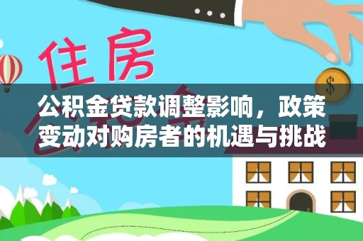 和县公积金贷款调整影响，政策变动对购房者的机遇与挑战