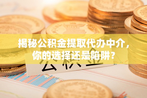 和县揭秘公积金提取代办中介，你的选择还是陷阱？