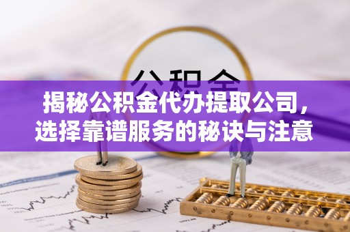 和县揭秘公积金代办提取公司，选择靠谱服务的秘诀与注意事项