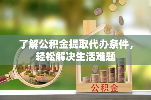 和县了解公积金提取代办条件，轻松解决生活难题