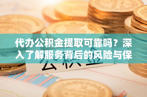 和县代办公积金提取可靠吗？深入了解服务背后的风险与保障
