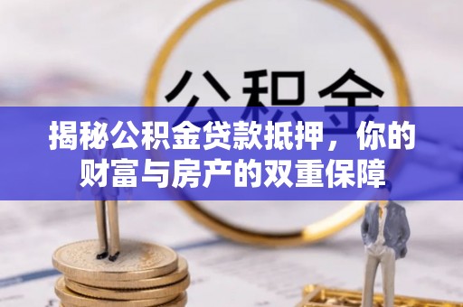 和县揭秘公积金贷款抵押，你的财富与房产的双重保障